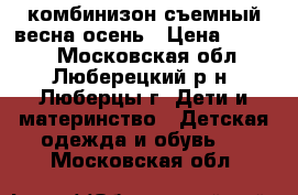 комбинизон съемный весна/осень › Цена ­ 1 000 - Московская обл., Люберецкий р-н, Люберцы г. Дети и материнство » Детская одежда и обувь   . Московская обл.